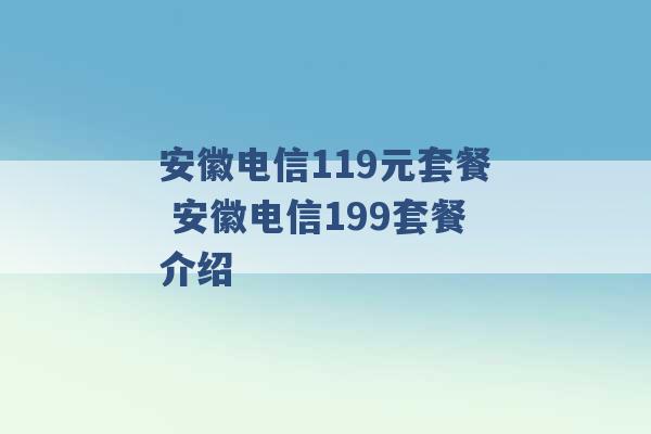 安徽电信119元套餐 安徽电信199套餐介绍 -第1张图片-电信联通移动号卡网