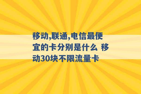 移动,联通,电信最便宜的卡分别是什么 移动30块不限流量卡 -第1张图片-电信联通移动号卡网