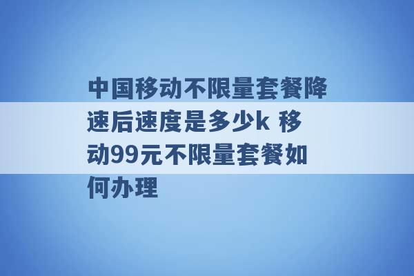 中国移动不限量套餐降速后速度是多少k 移动99元不限量套餐如何办理 -第1张图片-电信联通移动号卡网