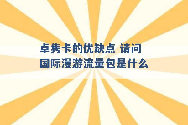 卓隽卡的优缺点 请问国际漫游流量包是什么 -第1张图片-电信联通移动号卡网