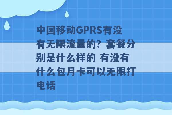 中国移动GPRS有没有无限流量的？套餐分别是什么样的 有没有什么包月卡可以无限打电话 -第1张图片-电信联通移动号卡网