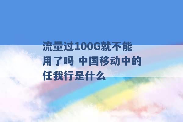 流量过100G就不能用了吗 中国移动中的任我行是什么 -第1张图片-电信联通移动号卡网