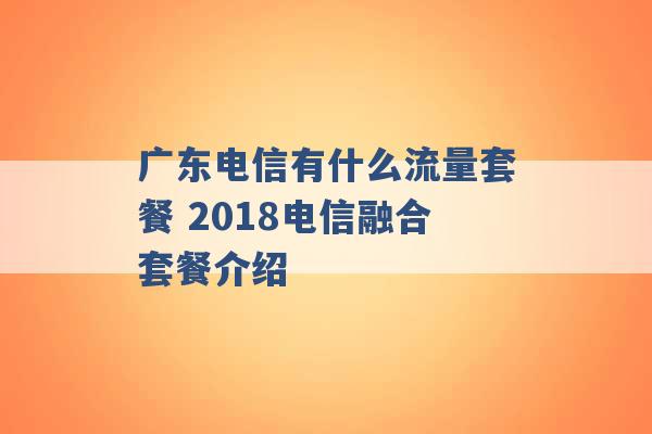 广东电信有什么流量套餐 2018电信融合套餐介绍 -第1张图片-电信联通移动号卡网