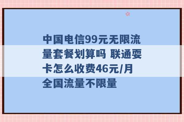 中国电信99元无限流量套餐划算吗 联通耍卡怎么收费46元/月全国流量不限量 -第1张图片-电信联通移动号卡网