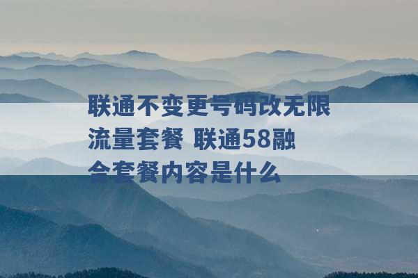 联通不变更号码改无限流量套餐 联通58融合套餐内容是什么 -第1张图片-电信联通移动号卡网