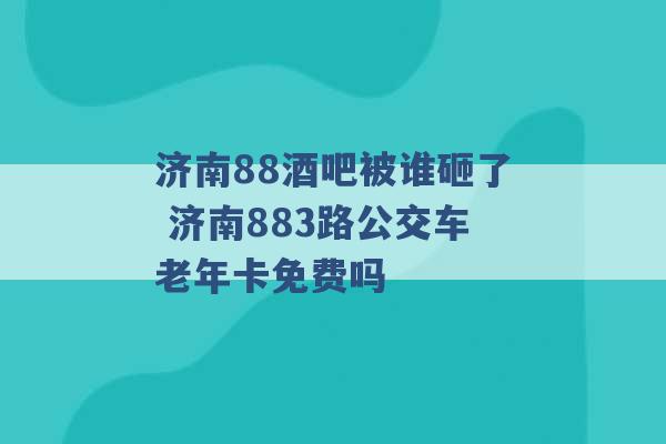 济南88酒吧被谁砸了 济南883路公交车老年卡免费吗 -第1张图片-电信联通移动号卡网