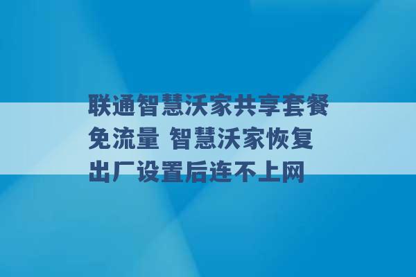 联通智慧沃家共享套餐免流量 智慧沃家恢复出厂设置后连不上网 -第1张图片-电信联通移动号卡网