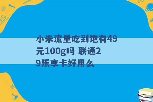 小米流量吃到饱有49元100g吗 联通29乐享卡好用么 -第1张图片-电信联通移动号卡网