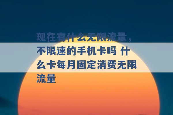 现在有什么无限流量，不限速的手机卡吗 什么卡每月固定消费无限流量 -第1张图片-电信联通移动号卡网