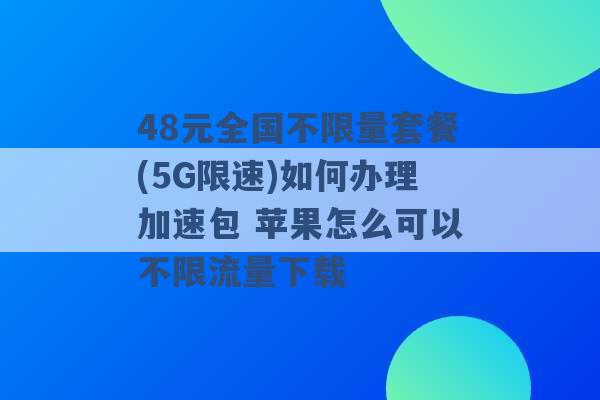 48元全国不限量套餐(5G限速)如何办理加速包 苹果怎么可以不限流量下载 -第1张图片-电信联通移动号卡网