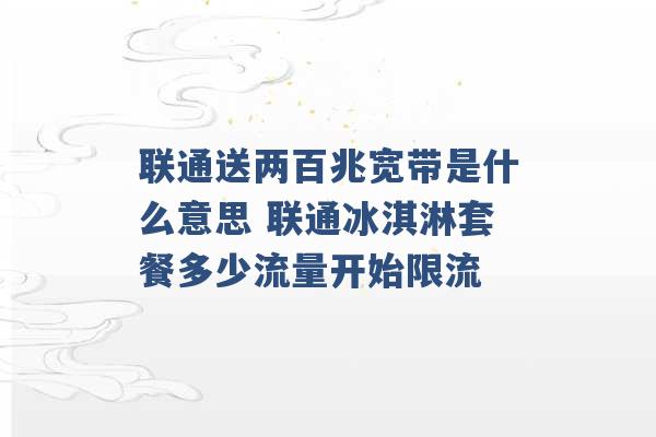 联通送两百兆宽带是什么意思 联通冰淇淋套餐多少流量开始限流 -第1张图片-电信联通移动号卡网