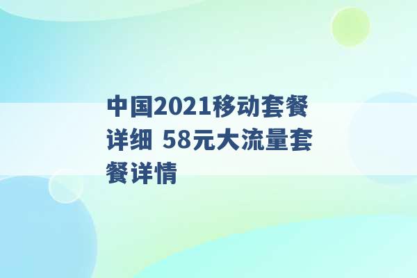 中国2021移动套餐详细 58元大流量套餐详情 -第1张图片-电信联通移动号卡网