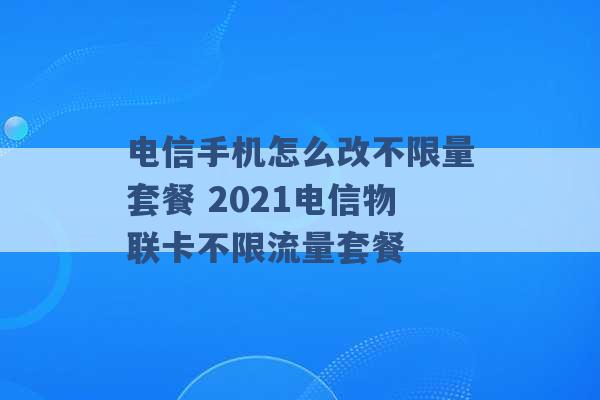 电信手机怎么改不限量套餐 2021电信物联卡不限流量套餐 -第1张图片-电信联通移动号卡网