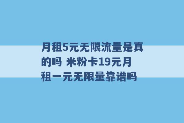 月租5元无限流量是真的吗 米粉卡19元月租一元无限量靠谱吗 -第1张图片-电信联通移动号卡网