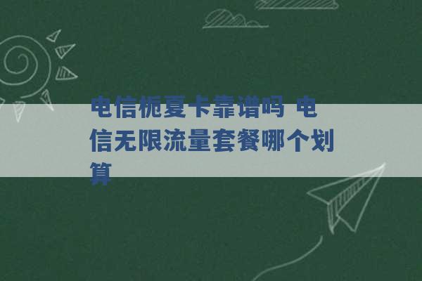 电信栀夏卡靠谱吗 电信无限流量套餐哪个划算 -第1张图片-电信联通移动号卡网