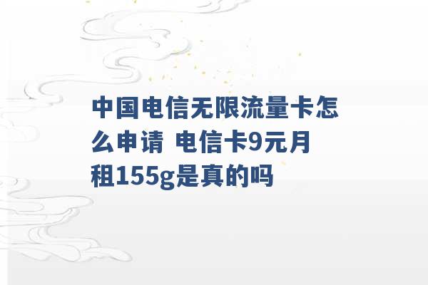 中国电信无限流量卡怎么申请 电信卡9元月租155g是真的吗 -第1张图片-电信联通移动号卡网