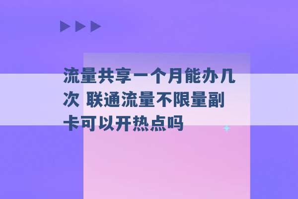 流量共享一个月能办几次 联通流量不限量副卡可以开热点吗 -第1张图片-电信联通移动号卡网