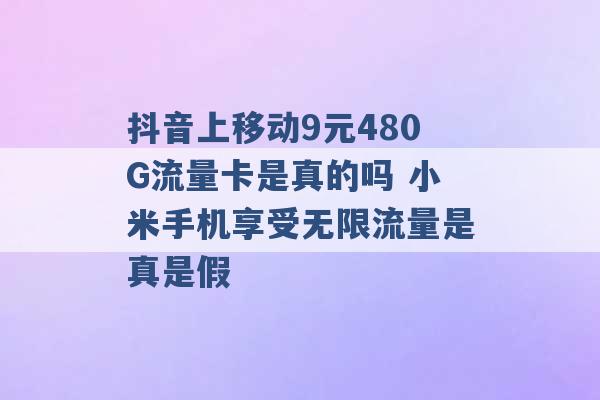 抖音上移动9元480G流量卡是真的吗 小米手机享受无限流量是真是假 -第1张图片-电信联通移动号卡网