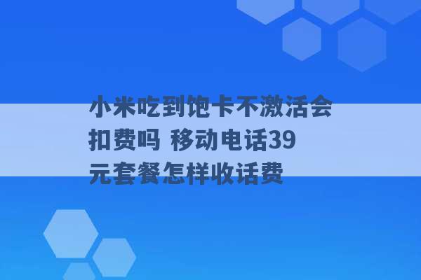 小米吃到饱卡不激活会扣费吗 移动电话39元套餐怎样收话费 -第1张图片-电信联通移动号卡网