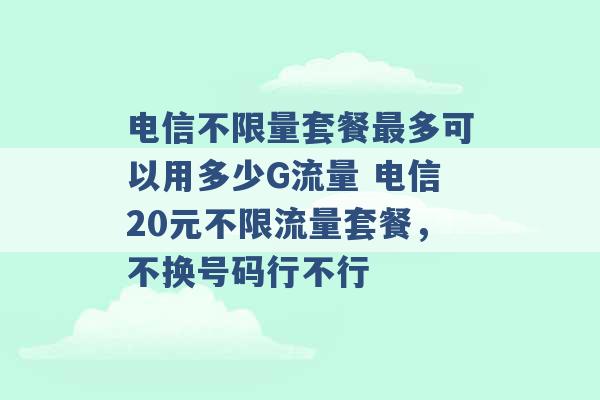 电信不限量套餐最多可以用多少G流量 电信20元不限流量套餐，不换号码行不行 -第1张图片-电信联通移动号卡网