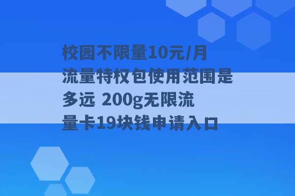 校园不限量10元/月流量特权包使用范围是多远 200g无限流量卡19块钱申请入口 -第1张图片-电信联通移动号卡网