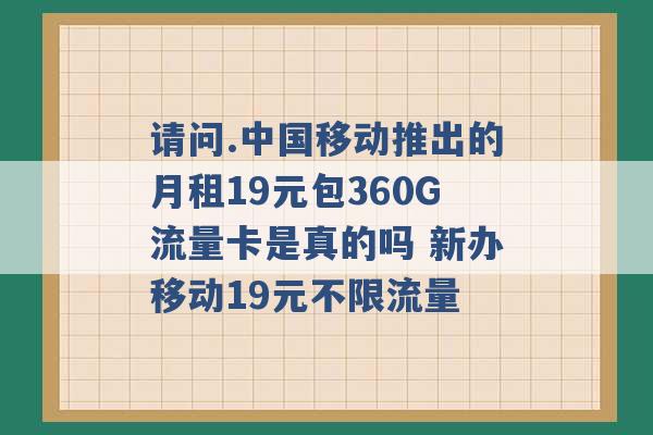 请问.中国移动推出的月租19元包360G流量卡是真的吗 新办移动19元不限流量 -第1张图片-电信联通移动号卡网