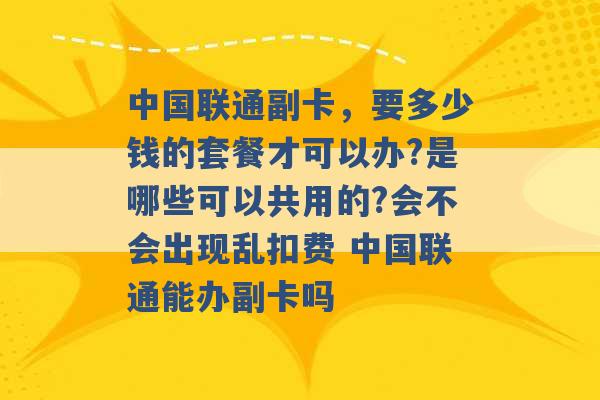 中国联通副卡，要多少钱的套餐才可以办?是哪些可以共用的?会不会出现乱扣费 中国联通能办副卡吗 -第1张图片-电信联通移动号卡网