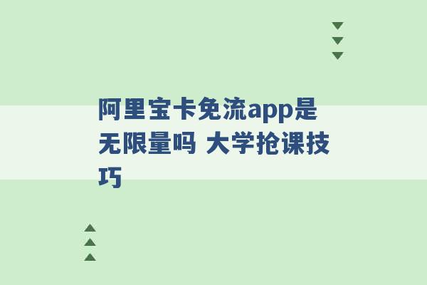 阿里宝卡免流app是无限量吗 大学抢课技巧 -第1张图片-电信联通移动号卡网