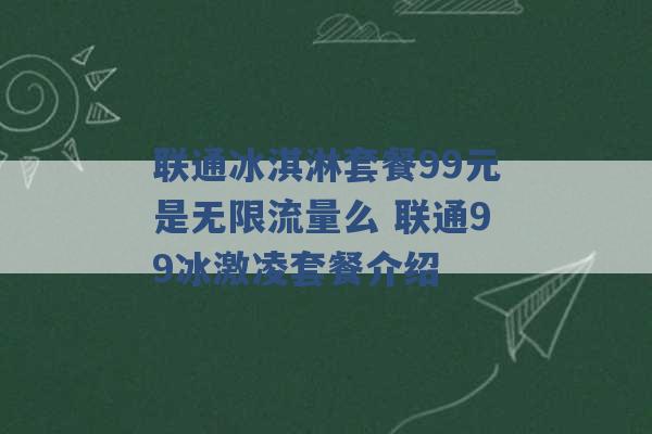 联通冰淇淋套餐99元是无限流量么 联通99冰激凌套餐介绍 -第1张图片-电信联通移动号卡网