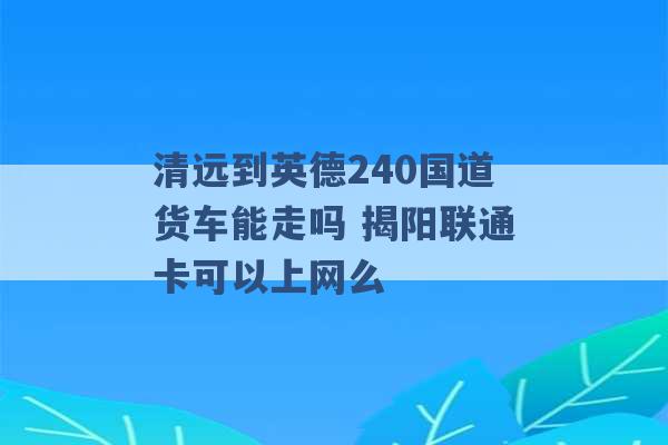 清远到英德240国道货车能走吗 揭阳联通卡可以上网么 -第1张图片-电信联通移动号卡网