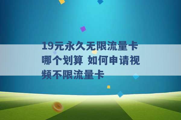 19元永久无限流量卡哪个划算 如何申请视频不限流量卡 -第1张图片-电信联通移动号卡网