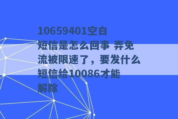 10659401空白短信是怎么回事 弄免流被限速了，要发什么短信给10086才能解除 -第1张图片-电信联通移动号卡网