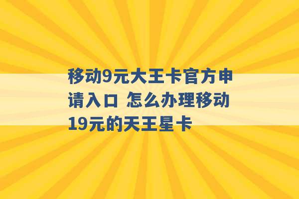 移动9元大王卡官方申请入口 怎么办理移动19元的天王星卡 -第1张图片-电信联通移动号卡网