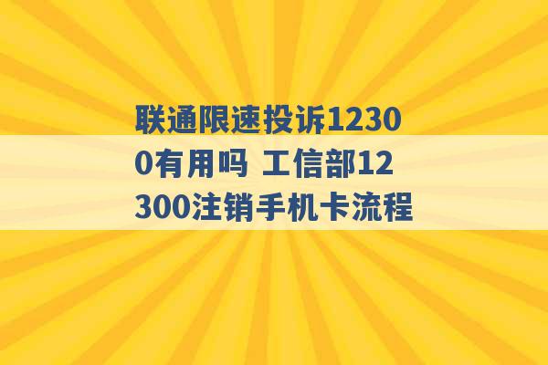 联通限速投诉12300有用吗 工信部12300注销手机卡流程 -第1张图片-电信联通移动号卡网