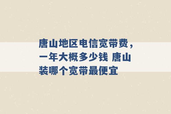 唐山地区电信宽带费，一年大概多少钱 唐山装哪个宽带最便宜 -第1张图片-电信联通移动号卡网