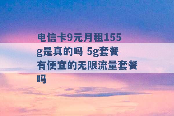 电信卡9元月租155g是真的吗 5g套餐有便宜的无限流量套餐吗 -第1张图片-电信联通移动号卡网