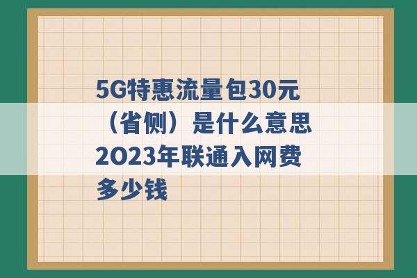 5G特惠流量包30元（省侧）是什么意思 2O23年联通入网费多少钱 -第1张图片-电信联通移动号卡网