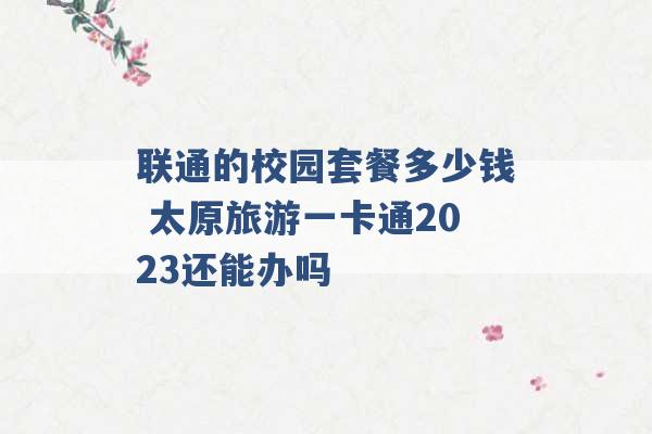 联通的校园套餐多少钱 太原旅游一卡通2023还能办吗 -第1张图片-电信联通移动号卡网