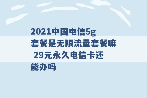 2021中国电信5g套餐是无限流量套餐嘛 29元永久电信卡还能办吗 -第1张图片-电信联通移动号卡网