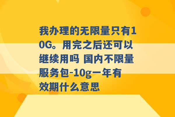 我办理的无限量只有10G。用完之后还可以继续用吗 国内不限量服务包-10g一年有效期什么意思 -第1张图片-电信联通移动号卡网