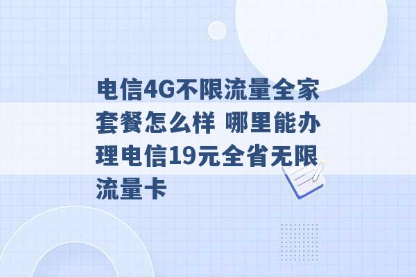 电信4G不限流量全家套餐怎么样 哪里能办理电信19元全省无限流量卡 -第1张图片-电信联通移动号卡网