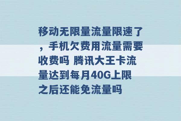 移动无限量流量限速了，手机欠费用流量需要收费吗 腾讯大王卡流量达到每月40G上限之后还能免流量吗 -第1张图片-电信联通移动号卡网