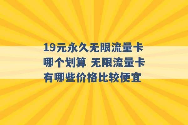 19元永久无限流量卡哪个划算 无限流量卡有哪些价格比较便宜 -第1张图片-电信联通移动号卡网