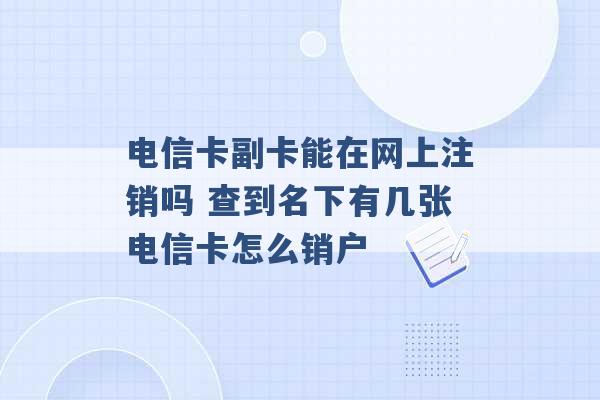 电信卡副卡能在网上注销吗 查到名下有几张电信卡怎么销户 -第1张图片-电信联通移动号卡网