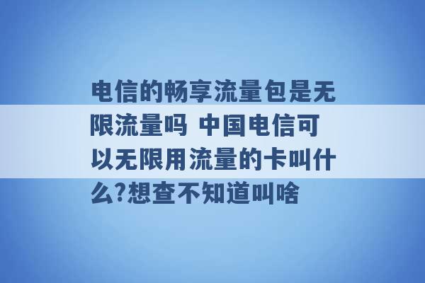 电信的畅享流量包是无限流量吗 中国电信可以无限用流量的卡叫什么?想查不知道叫啥 -第1张图片-电信联通移动号卡网