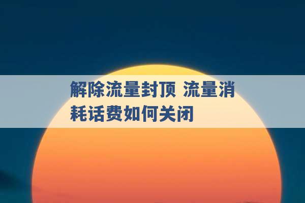 解除流量封顶 流量消耗话费如何关闭 -第1张图片-电信联通移动号卡网