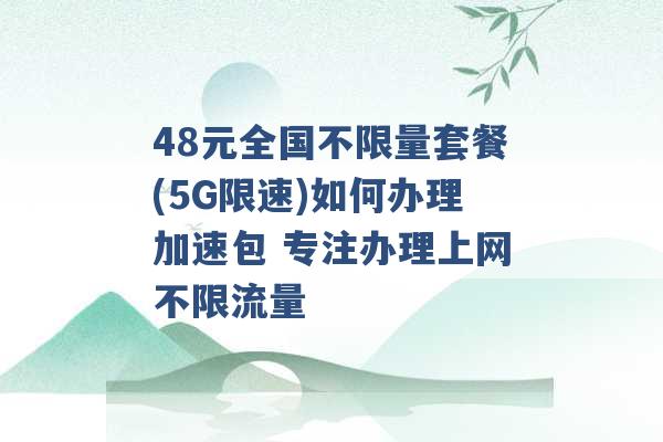 48元全国不限量套餐(5G限速)如何办理加速包 专注办理上网不限流量 -第1张图片-电信联通移动号卡网