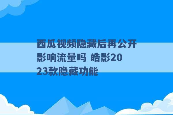 西瓜视频隐藏后再公开影响流量吗 皓影2023款隐藏功能 -第1张图片-电信联通移动号卡网