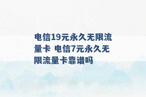 电信19元永久无限流量卡 电信7元永久无限流量卡靠谱吗 -第1张图片-电信联通移动号卡网