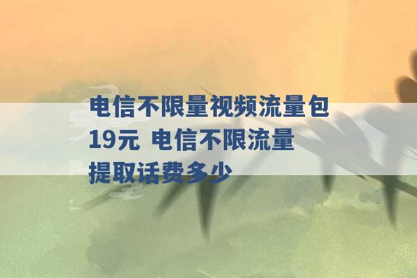 电信不限量视频流量包19元 电信不限流量提取话费多少 -第1张图片-电信联通移动号卡网